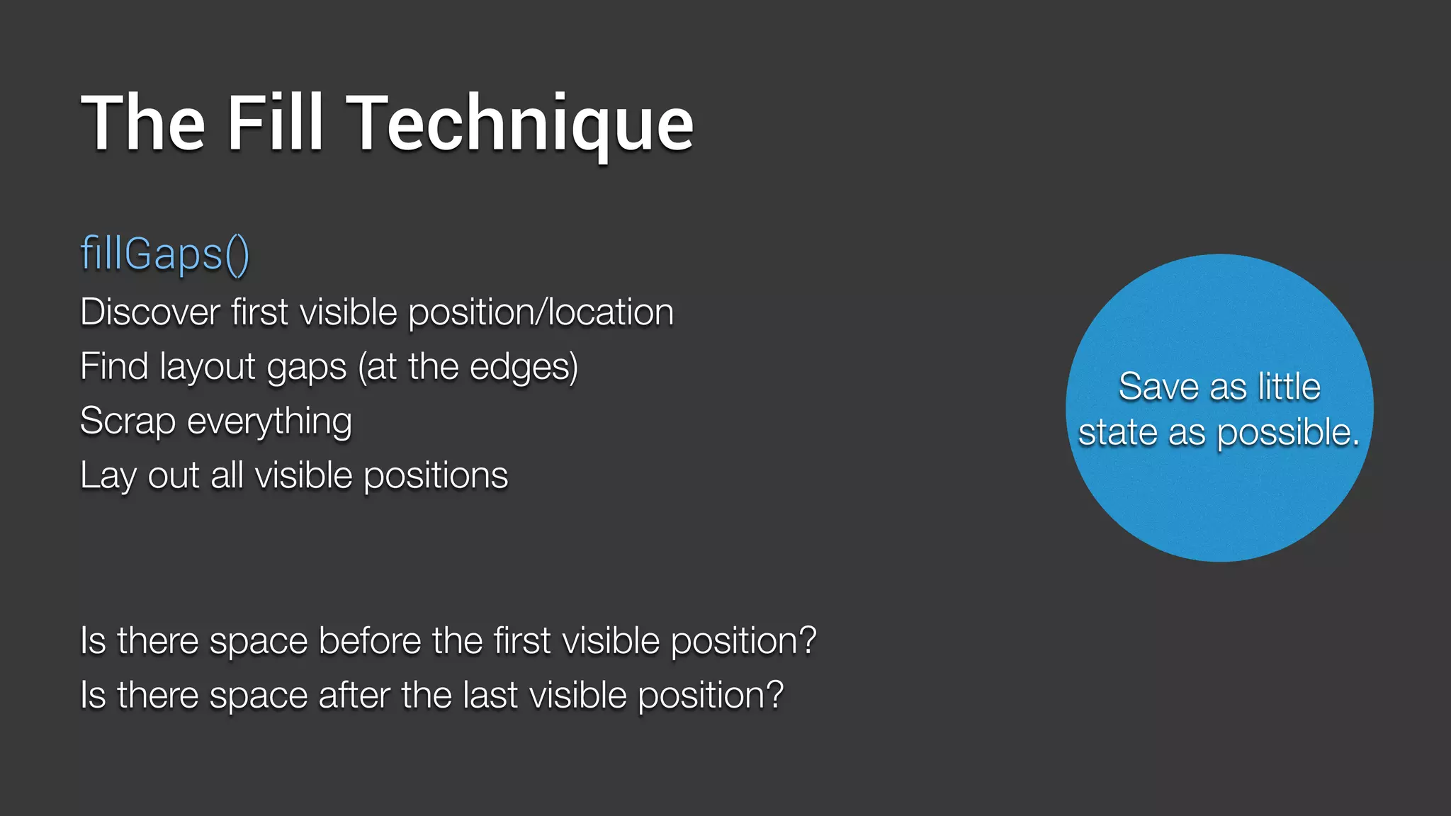 The Fill Technique
ﬁllGaps()
Discover ﬁrst visible position/location
Find layout gaps (at the edges)
Scrap everything
Lay out all visible positions
Save as little
state as possible.
Is there space before the ﬁrst visible position?
Is there space after the last visible position?
 