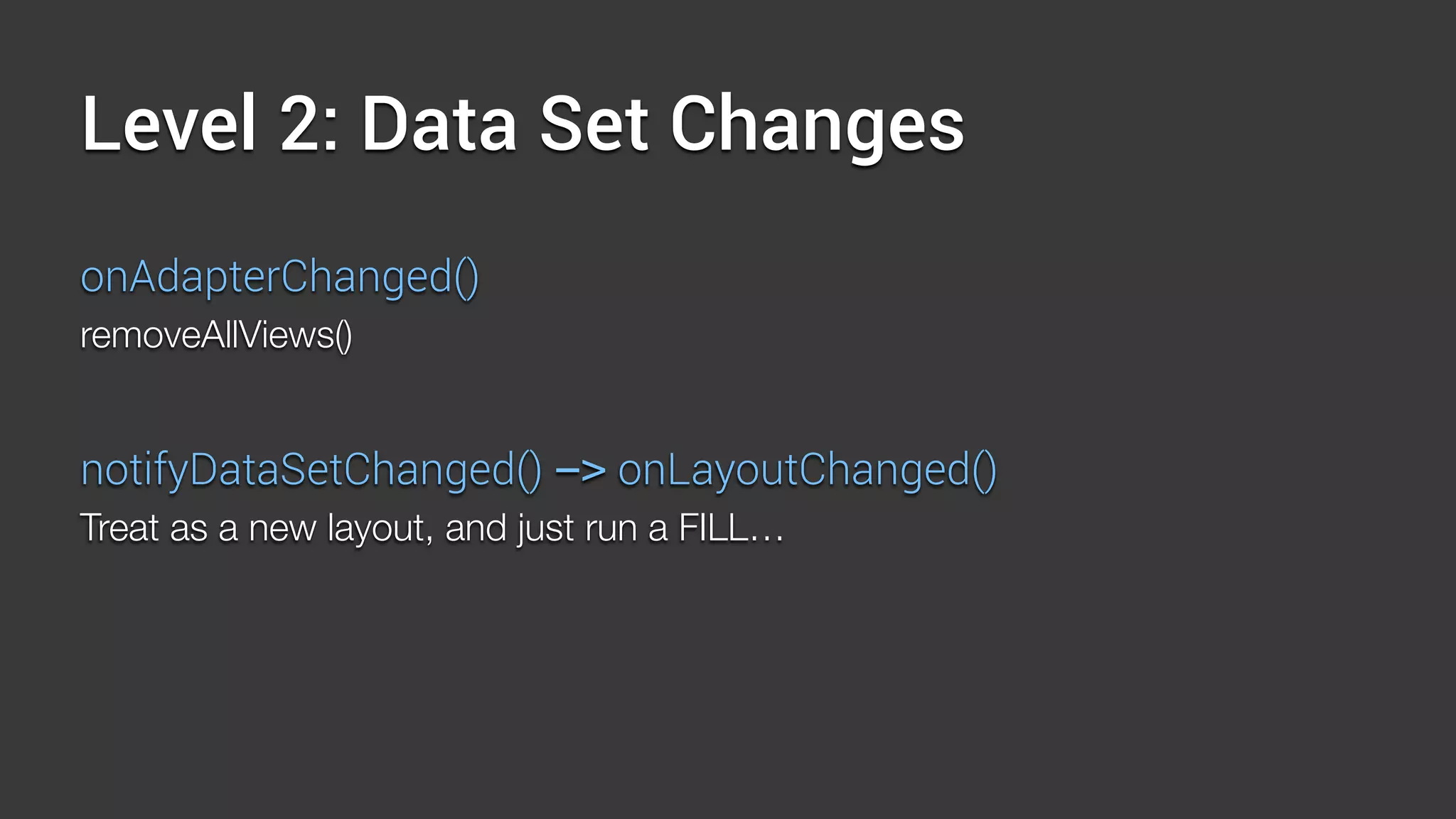 Level 2: Data Set Changes
onAdapterChanged()
removeAllViews()
notifyDataSetChanged() -> onLayoutChanged()
Treat as a new layout, and just run a FILL…
 