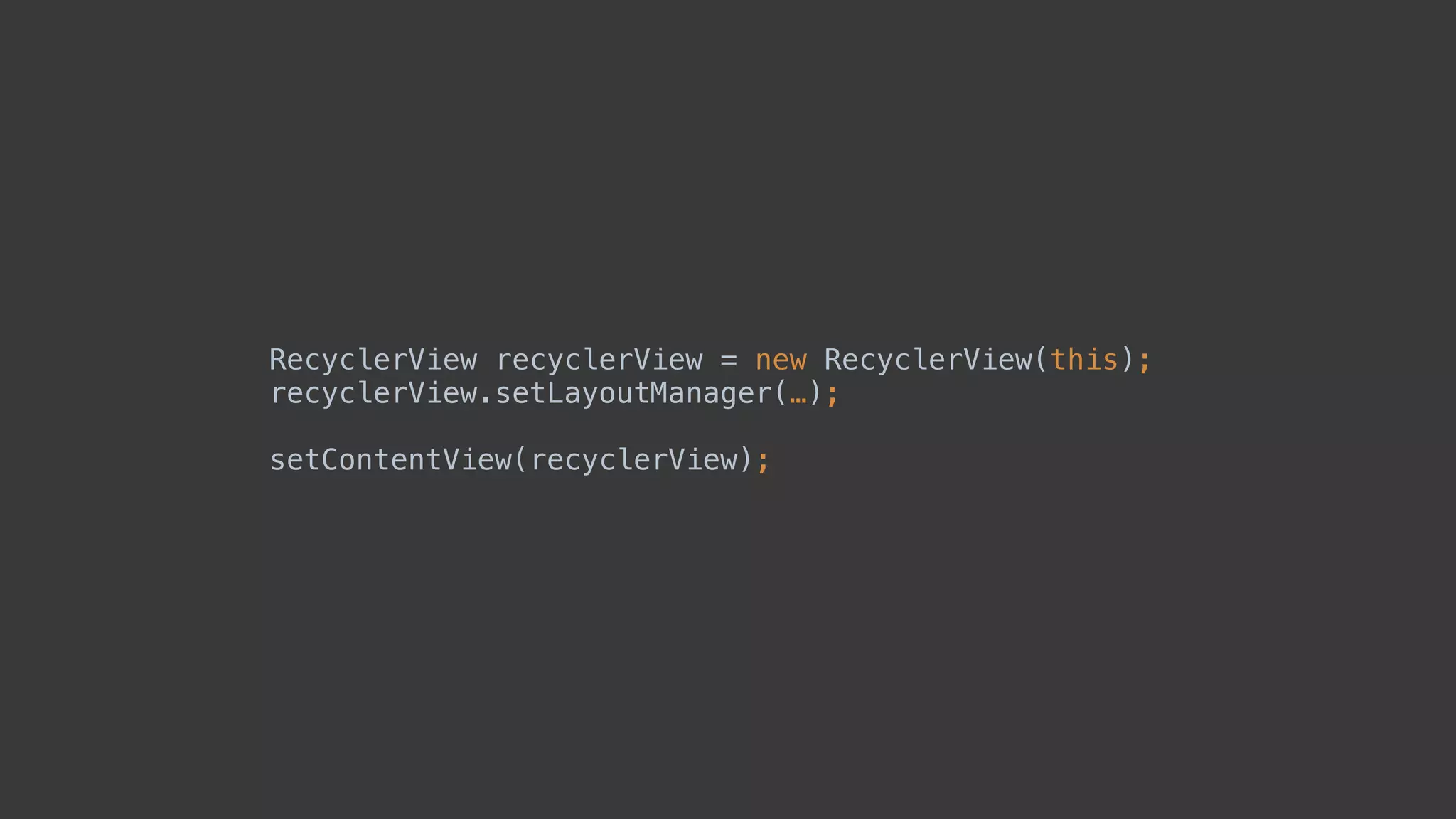 RecyclerView recyclerView = new RecyclerView(this); 
recyclerView.setLayoutManager(…); 
 
setContentView(recyclerView);
 