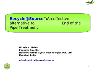 Recycle@Source :An effective
                       TM




alternative to          End of the
Pipe Treatment




    Nitesh H. Mehta
    Founder Director
    Newreka Green-Synth Technologies Pvt. Ltd.
    Mumbai, India

    nitesh.mehta@newreka.co.in

                                                 1
 