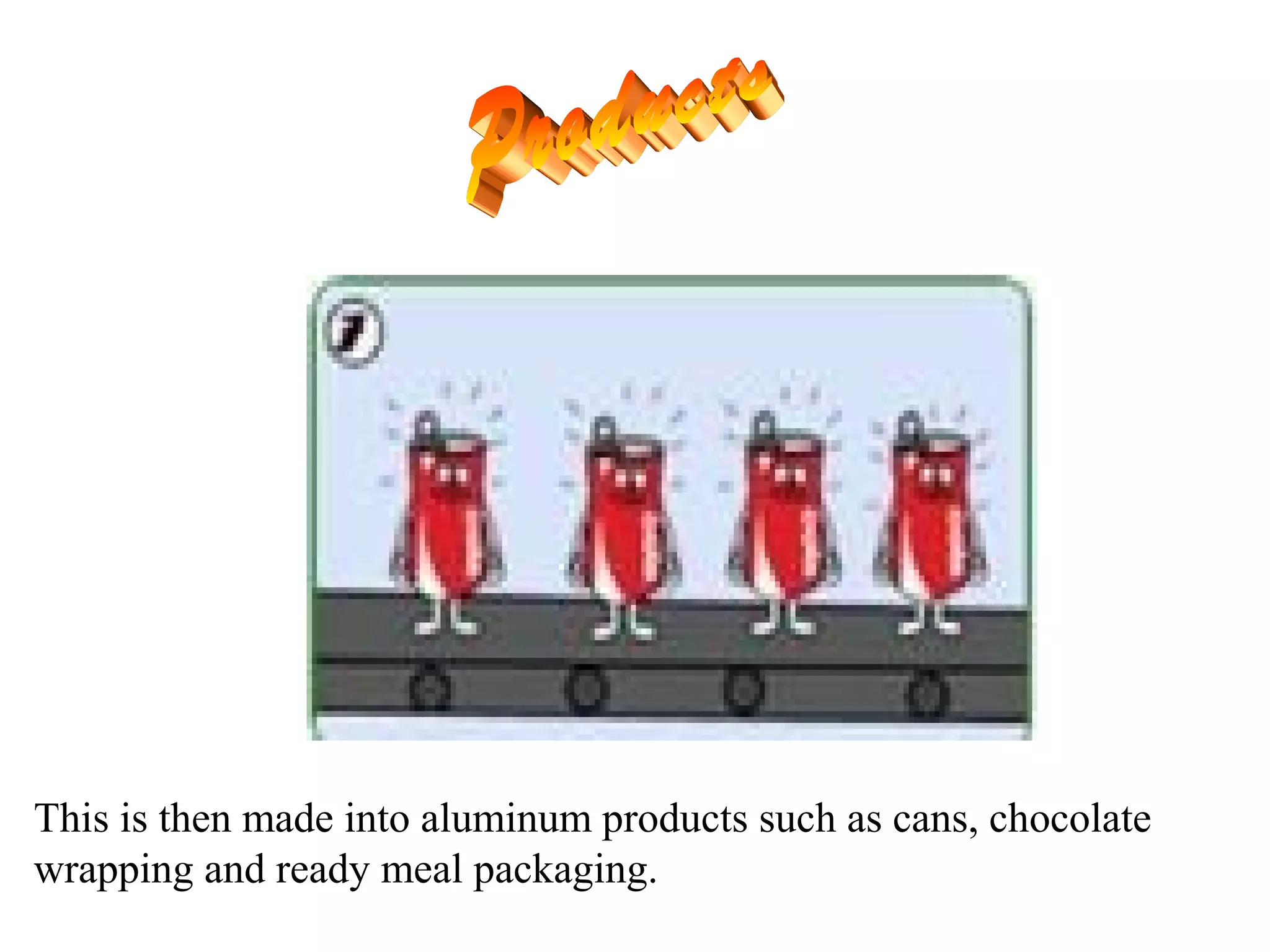 This is then made into aluminum products such as cans, chocolate
wrapping and ready meal packaging.
 