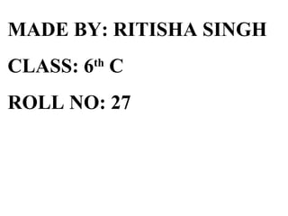 MADE BY: RITISHA SINGH
CLASS: 6 C
       th


ROLL NO: 27
 