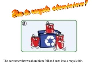 The consumer throws aluminium foil and cans into a recycle bin.
 