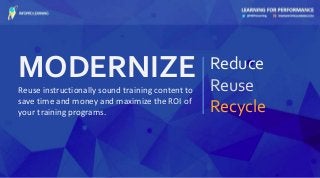 MODERNIZE Reduce
Reuse
Recycle
Reuse instructionally sound training content to
save time and money and maximize the ROI of
your training programs.
 