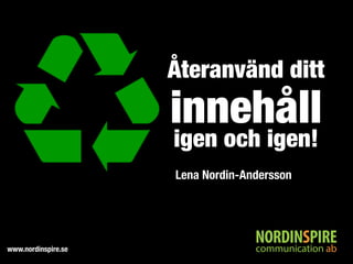 www.nordinspire.se
Återanvänd ditt
innehåll
igen och igen!
Lena Nordin-Andersson
 