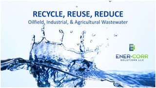 RECYCLE, REUSE, REDUCE
Oilfield, Industrial, & Agricultural Wastewater
 
