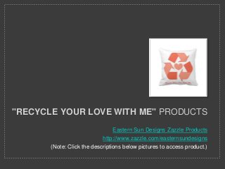 "RECYCLE YOUR LOVE WITH ME" PRODUCTS
                                 Eastern Sun Designs Zazzle Products
                            http://www.zazzle.com/easternsundesigns
       (Note: Click the descriptions below pictures to access product.)
 
