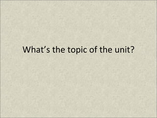 What’s the topic of the unit? 