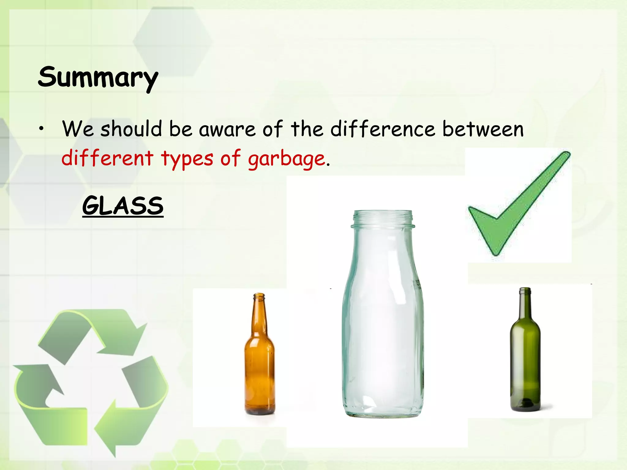 Summary We should be aware of the difference between  different types of garbage . GLASS 