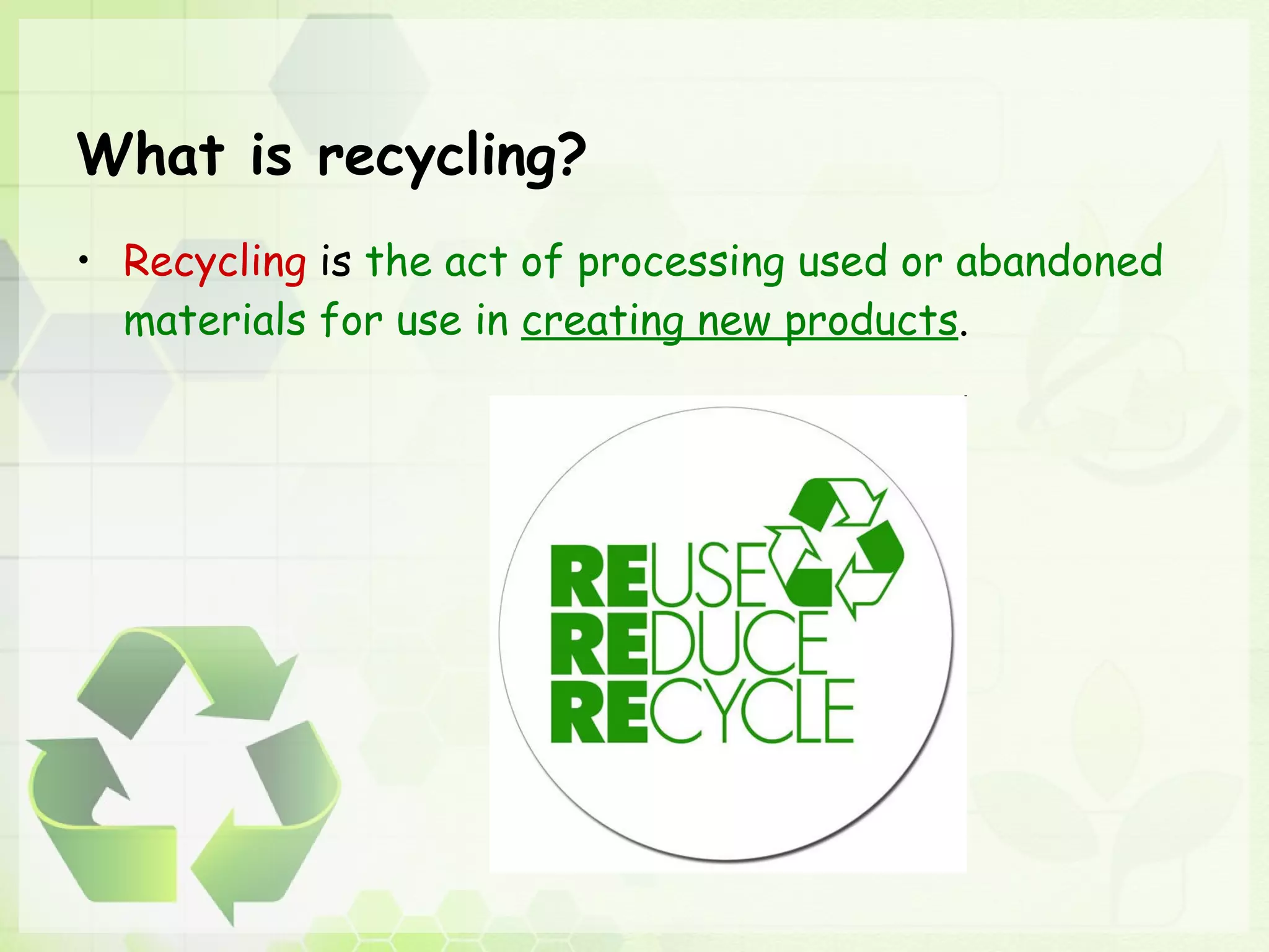 What is recycling? Recycling  is  the act of processing used or abandoned materials for use in  creating new products . 