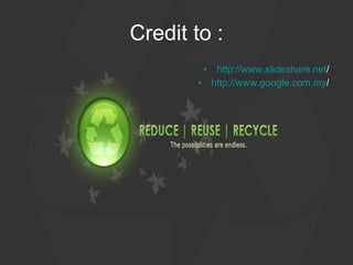 Credit to : http:// www.slideshare.net /   http:// www.google.com.my /   