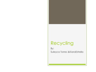 Recycling
By:
Suleyca Torres &KiaraEstrella
 