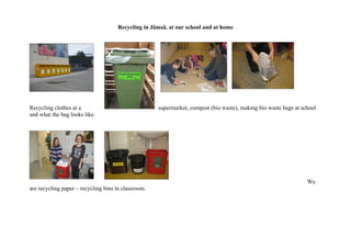 Recycling in Jämsä, at our school and at home




Recycling clothes at a                               supermarket, compost (bio waste), making bio waste bags at school
and what the bag looks like.




                                                                                                                  We
are recycling paper – recycling bins in classroom.
 