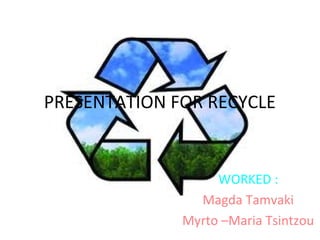 PRESENTATION FOR RECYCLE


                   WORKED :
                Magda Tamvaki
              Myrto –Maria Tsintzou
 