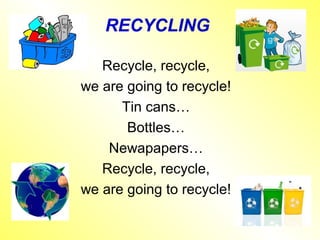 RECYCLING

   Recycle, recycle,
we are going to recycle!
      Tin cans…
       Bottles…
    Newapapers…
   Recycle, recycle,
we are going to recycle!
 