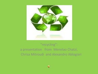 “recycling”:
a presentation from Menelao Chatzi,
Chrisa Mitroudi and Alexandro Ablogiari
 