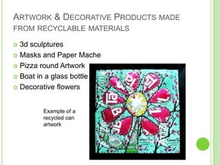 Artwork & Decorative Products made from recyclable materials3d sculpturesMasks and Paper MachePizza round ArtworkBoat in a glass bottleDecorative flowersExample of a recycled can artwork