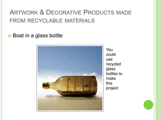 Artwork & Decorative Products made from recyclable materialsBoat in a glass bottleYou could use recycled glass bottles to make this project