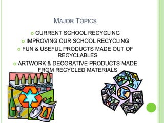 Major TopicsCURRENT SCHOOL RECYCLINGIMPROVING OUR SCHOOL RECYCLINGFUN & USEFUL PRODUCTS MADE OUT OF RECYCLABLESARTWORK & DECORATIVE PRODUCTS MADE FROM RECYCLED MATERIALS