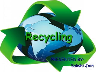 Recycling
    PRESENTED BY-
           Sakshi Jain
 