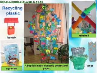 A big fish made of plastic bottles andA big fish made of plastic bottles and
paperpaper
Windmill
aquarium
vasesvases
fountainfountain
 