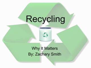 Recycling
Why It Matters
By: Zachary Smith
 