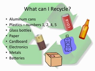 What can I Recycle?
• Aluminum cans
• Plastics – numbers 1, 2, 4, 5
• Glass bottles
• Paper
• Cardboard
• Electronics
• Metals
• Batteries
 