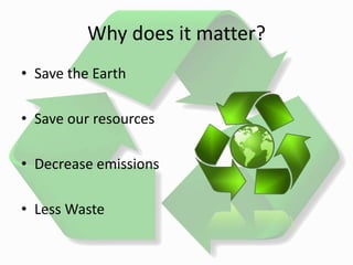 Why does it matter?
• Save the Earth
• Save our resources
• Decrease emissions
• Less Waste
 
