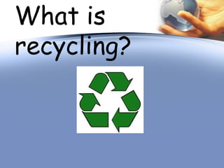 What is
recycling?
 