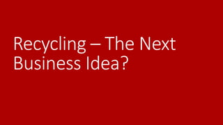 Recycling – The Next
Business Idea?
 