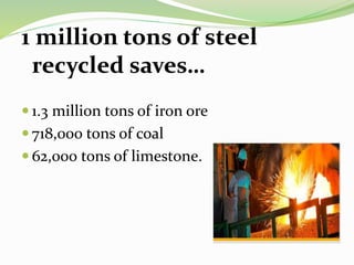 1 million tons of steel
recycled saves…
 1.3 million tons of iron ore
 718,000 tons of coal
 62,000 tons of limestone.
 