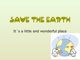 save the earth
It´s a little and wonderful place
 