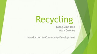 Recycling
Giang Minh Tran
Mark Downey
Introduction to Community Development
 
