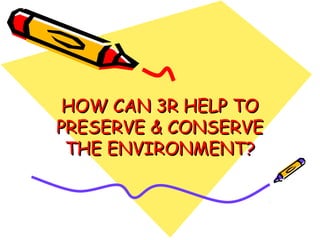 HOW CAN 3R HELP TOHOW CAN 3R HELP TO
PRESERVE & CONSERVEPRESERVE & CONSERVE
THE ENVIRONMENT?THE ENVIRONMENT?
 