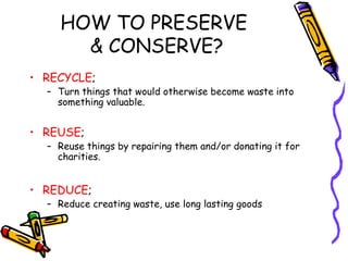 HOW TO PRESERVE
& CONSERVE?
• RECYCLE;
– Turn things that would otherwise become waste into
something valuable.
• REUSE;
–...