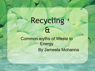 Recycling
&
Common myths of Waste to
Energy
By Jameela Mohanna
 