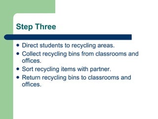 Step Three Direct students to recycling areas. Collect recycling bins from classrooms and offices. Sort recycling items with partner. Return recycling bins to classrooms and offices. 