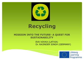 Recycling
MISSION INTO THE FUTURE- A QUEST FOR
SUSTAINABILITY
EVA VOVKA (LATVIA)
Dr. RAJINDER SINGH (GERMANY)

 