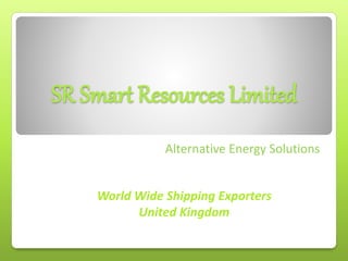 SR Smart Resources Limited 
Alternative Energy Solutions 
World Wide Shipping Exporters 
United Kingdom 
 