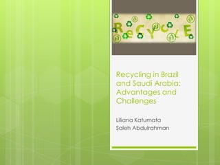 Recycling in Brazil
and Saudi Arabia:
Advantages and
Challenges

Liliana Katumata
Saleh Abdulrahman
 