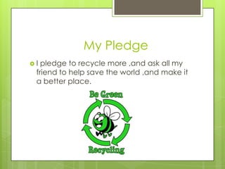                 My PledgeI pledge to recycle more ,and ask all my friend to help save the world ,and make it a better place.
