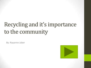 Recycling and it’s importance
to the community
By: Rayanne Jaber

 