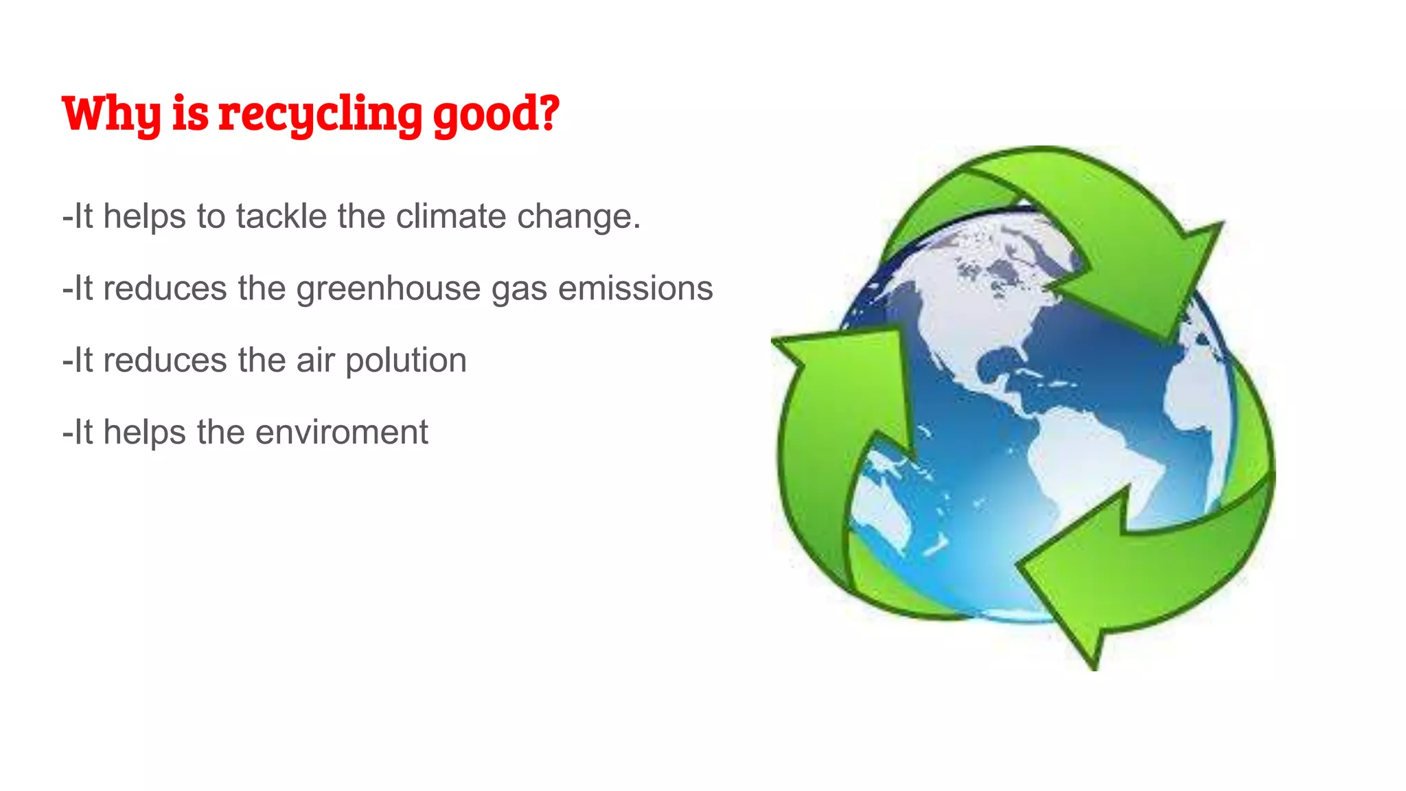 Why is recycling good?
-It helps to tackle the climate change.
-It reduces the greenhouse gas emissions
-It reduces the air polution
-It helps the enviroment
