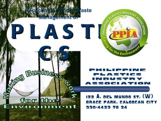 Recycling & Proper Waste Management of   PLASTICS Making Business work for the Environment philippine plastics industry association 122 A. del mundo st. (W) grace park, caloocan city 330-4423 to 24 
