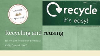 Recycling and reusing
It’s not just for environmentalists
Callie Coward, UNCG
http://sites.uci.edu/ics5enviroblog/archives/136
 