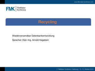 7. FileMaker Konferenz | Salzburg | 13.-15. Oktober 2016
www.filemaker-konferenz.com
Wiederverwendbar Datenbankentwicklung

Sprecher: Dipl.-Ing. Arnold Kegebein
Recycling
 