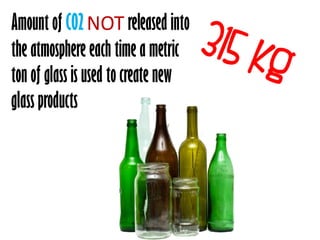 Amount of C02 NOT released into
the atmosphere each time a metric
ton of glass is used to create new
glass products
 