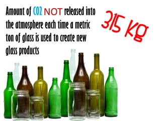 Amount of C02 NOT released into
the atmosphere each time a metric
ton of glass is used to create new
glass products
 