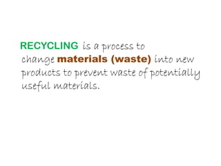RECYCLING is a process to
change materials (waste) into new
products to prevent waste of potentially
useful materials.
 