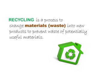 RECYCLING is a process to
change materials (waste) into new
products to prevent waste of potentially
useful materials.
 